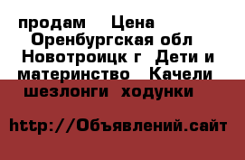 продам  › Цена ­ 1 000 - Оренбургская обл., Новотроицк г. Дети и материнство » Качели, шезлонги, ходунки   